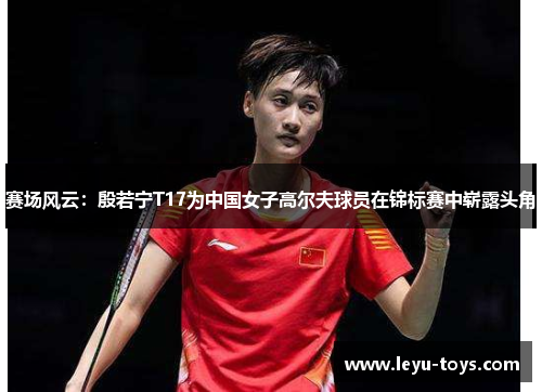 赛场风云：殷若宁T17为中国女子高尔夫球员在锦标赛中崭露头角