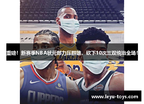 重磅！新赛季NBA状元郎力压群雄，砍下10次三双统治全场！