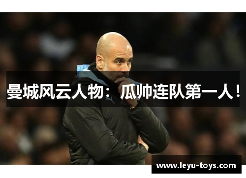 曼城风云人物：瓜帅连队第一人！